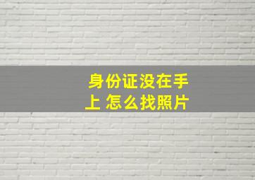 身份证没在手上 怎么找照片